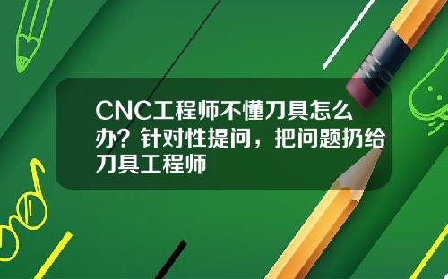 CNC工程师不懂刀具怎么办？针对性提问，把问题扔给刀具工程师