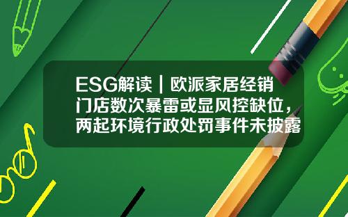 ESG解读｜欧派家居经销门店数次暴雷或显风控缺位，两起环境行政处罚事件未披露