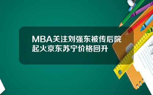 MBA关注刘强东被传后院起火京东苏宁价格回升