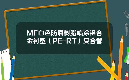 MF白色防腐树脂喷涂铝合金衬塑（PE-RT）复合管