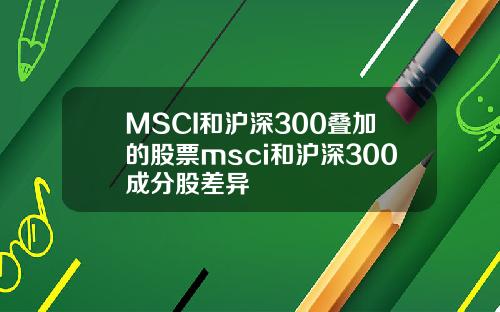 MSCI和沪深300叠加的股票msci和沪深300成分股差异