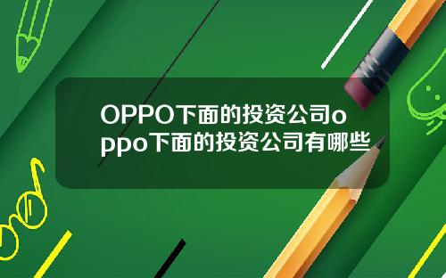 OPPO下面的投资公司oppo下面的投资公司有哪些