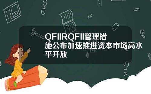 QFIIRQFII管理措施公布加速推进资本市场高水平开放