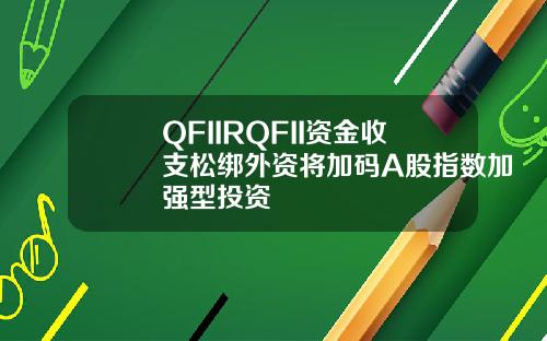 QFIIRQFII资金收支松绑外资将加码A股指数加强型投资