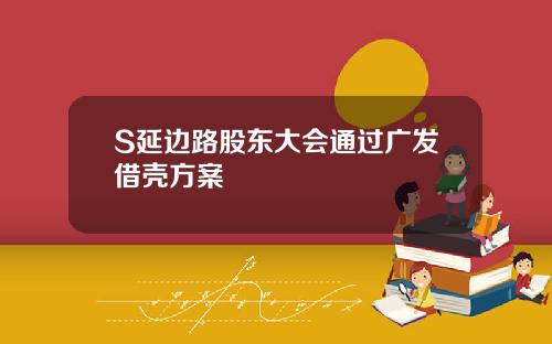 S延边路股东大会通过广发借壳方案