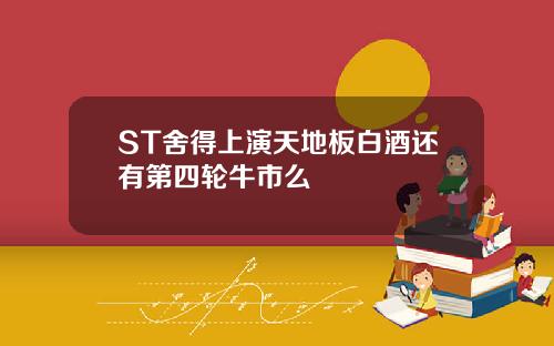 ST舍得上演天地板白酒还有第四轮牛市么