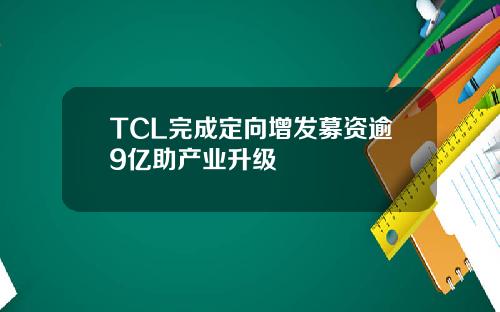 TCL完成定向增发募资逾9亿助产业升级