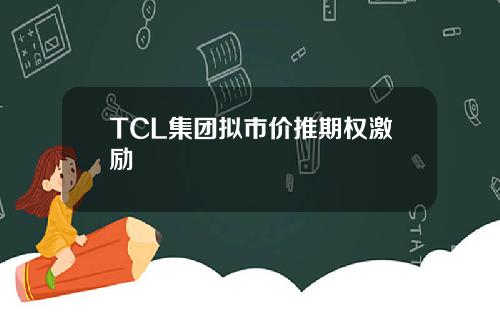 TCL集团拟市价推期权激励