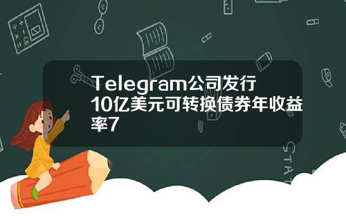 Telegram公司发行10亿美元可转换债券年收益率7