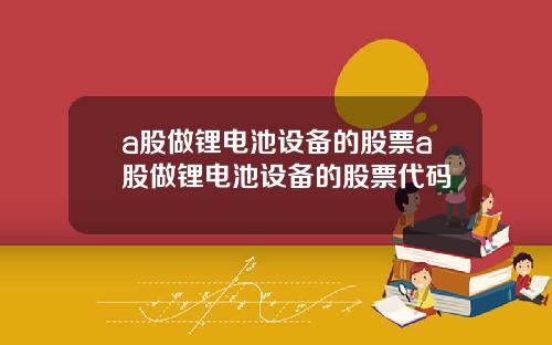 a股做锂电池设备的股票a股做锂电池设备的股票代码