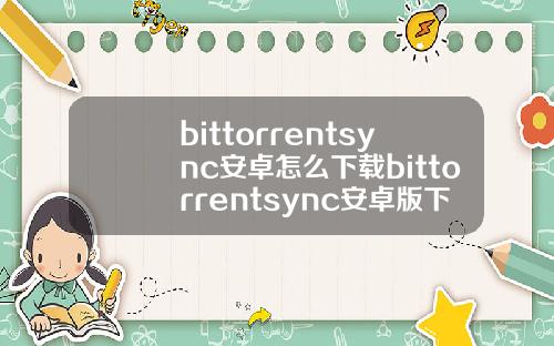 bittorrentsync安卓怎么下载bittorrentsync安卓版下载