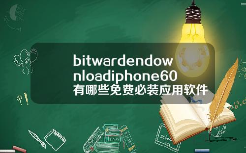 bitwardendownloadiphone60有哪些免费必装应用软件