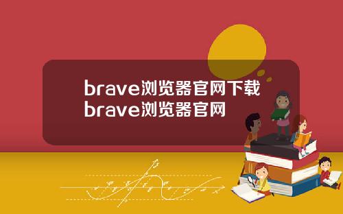 brave浏览器官网下载brave浏览器官网