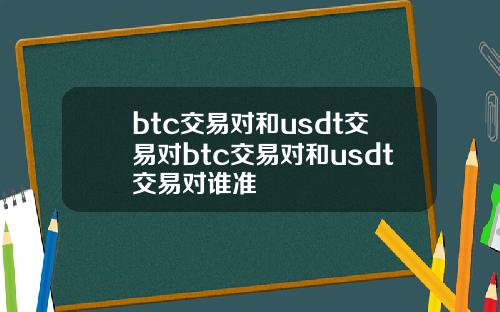 btc交易对和usdt交易对btc交易对和usdt交易对谁准