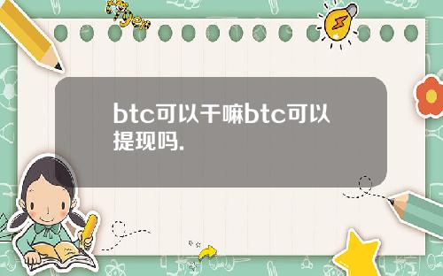 btc可以干嘛btc可以提现吗.