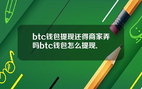 btc钱包提现还得商家弄吗btc钱包怎么提现.