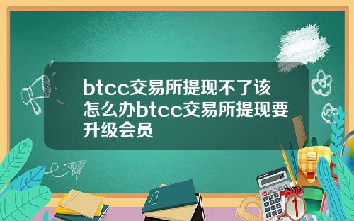 btcc交易所提现不了该怎么办btcc交易所提现要升级会员