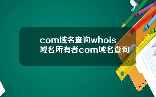 com域名查询whois域名所有者com域名查询