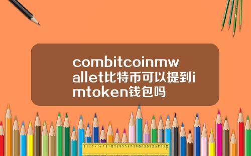 combitcoinmwallet比特币可以提到imtoken钱包吗