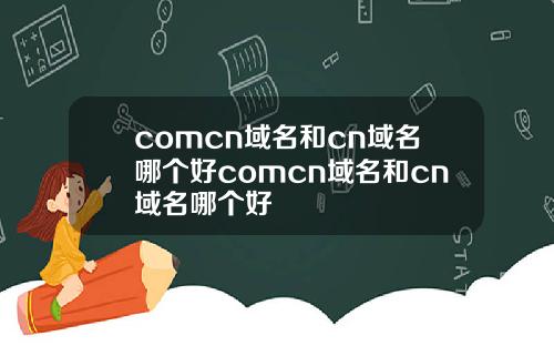 comcn域名和cn域名哪个好comcn域名和cn域名哪个好