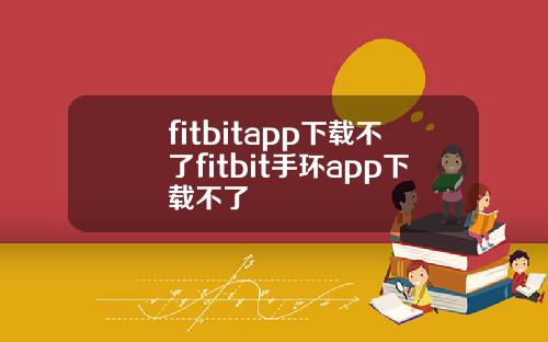 fitbitapp下载不了fitbit手环app下载不了