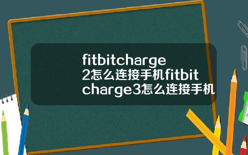 fitbitcharge2怎么连接手机fitbitcharge3怎么连接手机