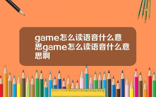 game怎么读语音什么意思game怎么读语音什么意思啊