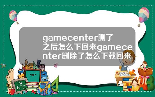 gamecenter删了之后怎么下回来gamecenter删除了怎么下载回来