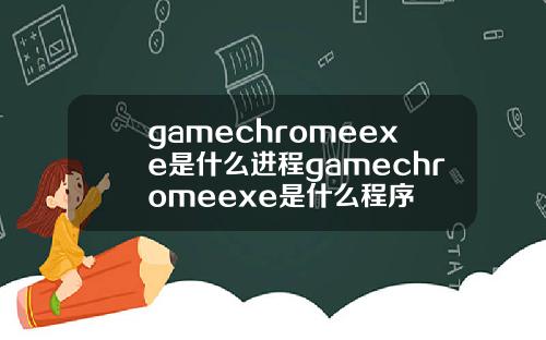 gamechromeexe是什么进程gamechromeexe是什么程序