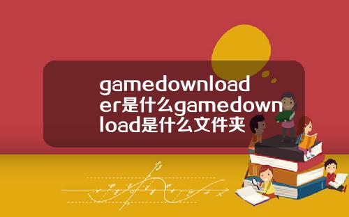 gamedownloader是什么gamedownload是什么文件夹