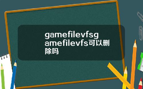 gamefilevfsgamefilevfs可以删除吗