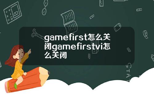 gamefirst怎么关闭gamefirstvi怎么关闭