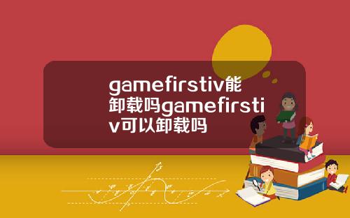 gamefirstiv能卸载吗gamefirstiv可以卸载吗