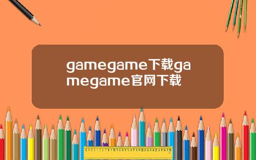 gamegame下载gamegame官网下载