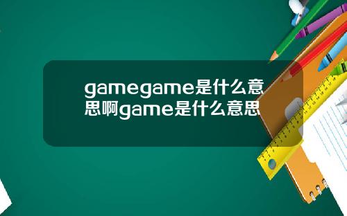 gamegame是什么意思啊game是什么意思