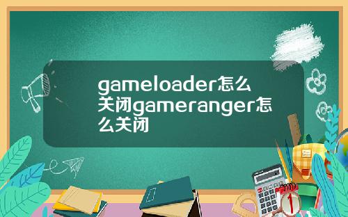 gameloader怎么关闭gameranger怎么关闭