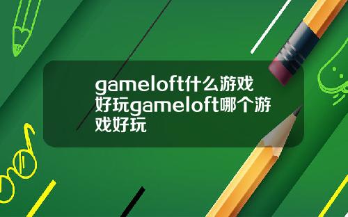 gameloft什么游戏好玩gameloft哪个游戏好玩