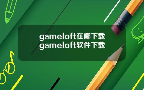 gameloft在哪下载gameloft软件下载