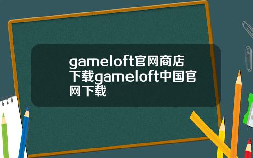 gameloft官网商店下载gameloft中国官网下载