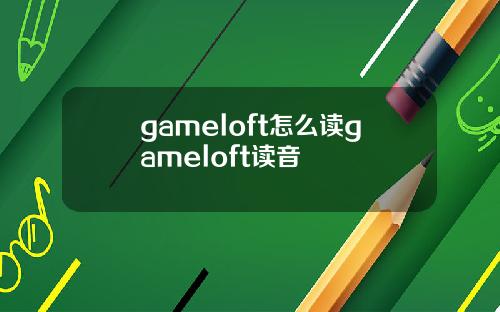 gameloft怎么读gameloft读音