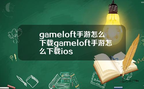 gameloft手游怎么下载gameloft手游怎么下载ios