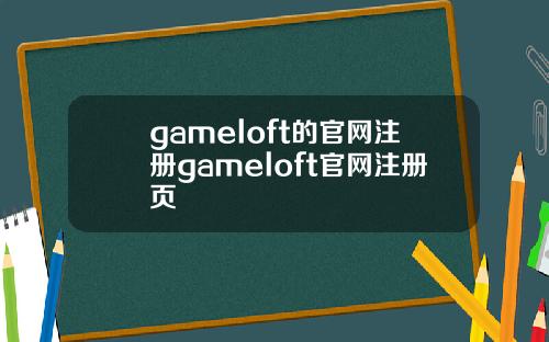 gameloft的官网注册gameloft官网注册页