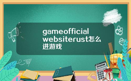 gameofficialwebsiterust怎么进游戏