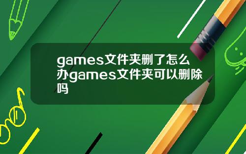 games文件夹删了怎么办games文件夹可以删除吗