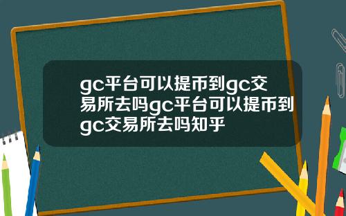 gc平台可以提币到gc交易所去吗gc平台可以提币到gc交易所去吗知乎