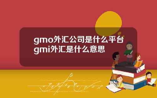 gmo外汇公司是什么平台gmi外汇是什么意思