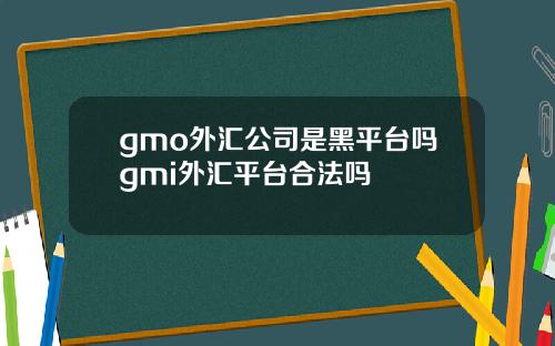 gmo外汇公司是黑平台吗gmi外汇平台合法吗