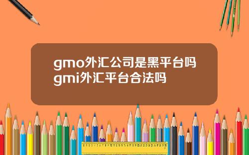 gmo外汇公司是黑平台吗gmi外汇平台合法吗