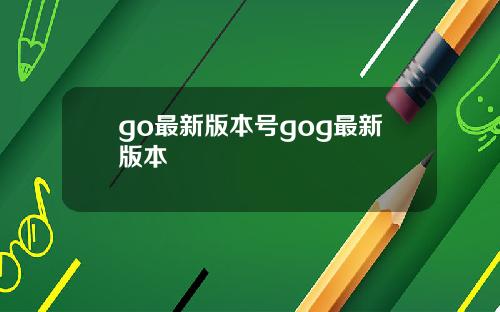 go最新版本号gog最新版本