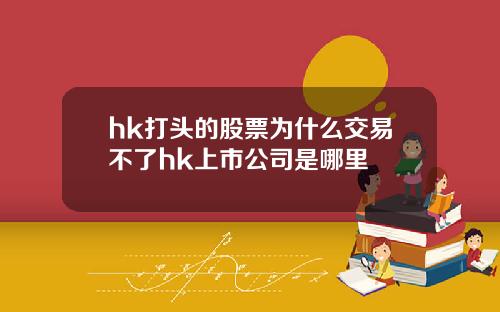 hk打头的股票为什么交易不了hk上市公司是哪里